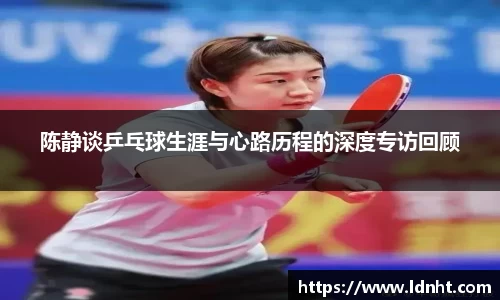陈静谈乒乓球生涯与心路历程的深度专访回顾