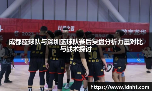 成都篮球队与深圳篮球队赛后复盘分析力量对比与战术探讨