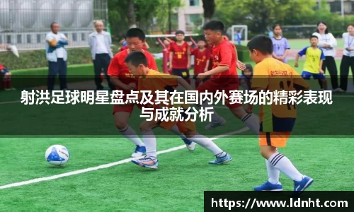 射洪足球明星盘点及其在国内外赛场的精彩表现与成就分析