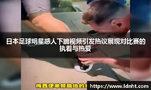 日本足球明星感人下跪视频引发热议展现对比赛的执着与热爱