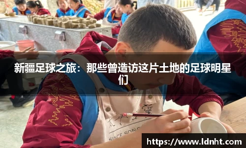 新疆足球之旅：那些曾造访这片土地的足球明星们