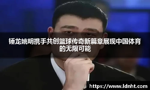 锤龙姚明携手共创篮球传奇新篇章展现中国体育的无限可能
