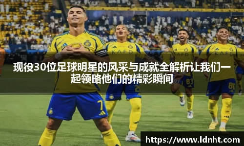 现役30位足球明星的风采与成就全解析让我们一起领略他们的精彩瞬间