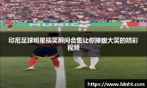 印尼足球明星搞笑瞬间合集让你捧腹大笑的精彩视频