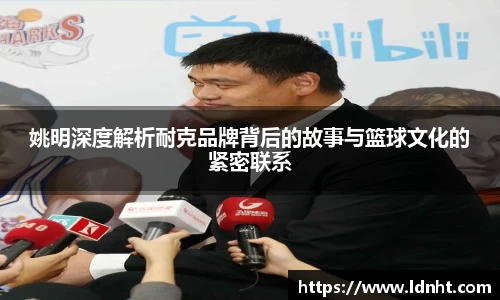 姚明深度解析耐克品牌背后的故事与篮球文化的紧密联系