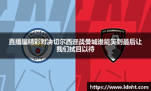 直播屋精彩对决切尔西迎战曼城谁能笑到最后让我们拭目以待