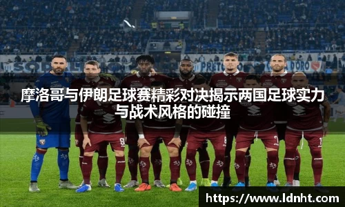 摩洛哥与伊朗足球赛精彩对决揭示两国足球实力与战术风格的碰撞
