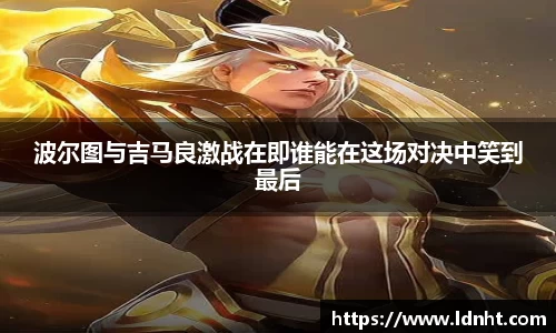 波尔图与吉马良激战在即谁能在这场对决中笑到最后